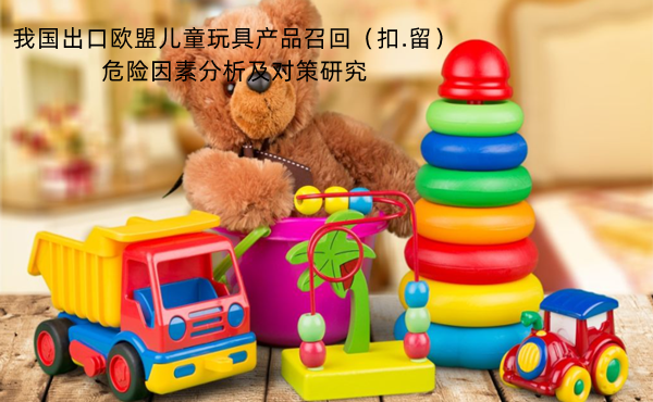 我國(guó)出口歐盟兒童玩具產(chǎn)品召回（扣留）危險(xiǎn)因素分析及對(duì)策研究